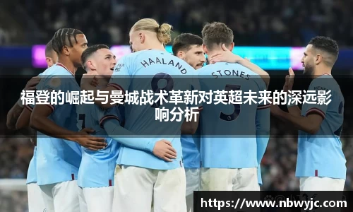 福登的崛起与曼城战术革新对英超未来的深远影响分析