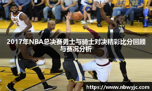 2017年NBA总决赛勇士与骑士对决精彩比分回顾与赛况分析